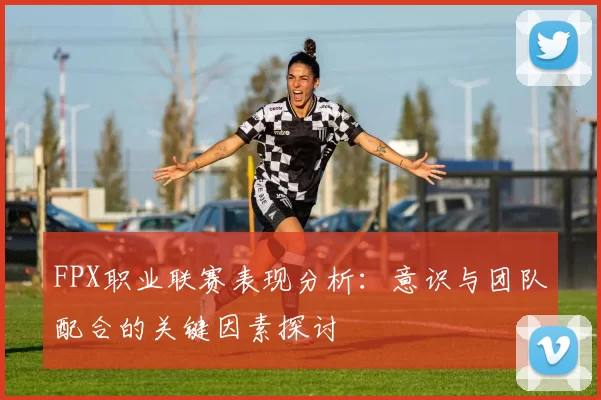 FPX职业联赛表现分析：意识与团队配合的关键因素探讨