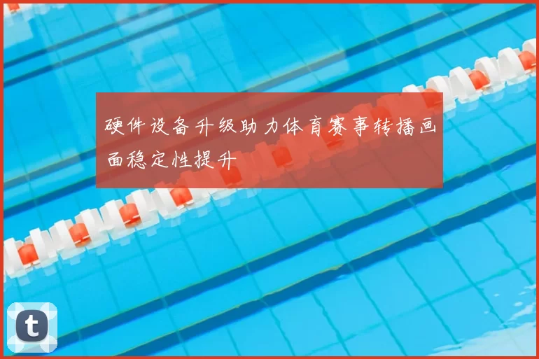 硬件设备升级助力体育赛事转播画面稳定性提升