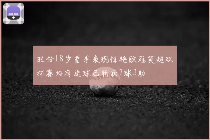 旺仔18岁首季表现惊艳欧冠英超双杯赛均有进球已斩获7球3助