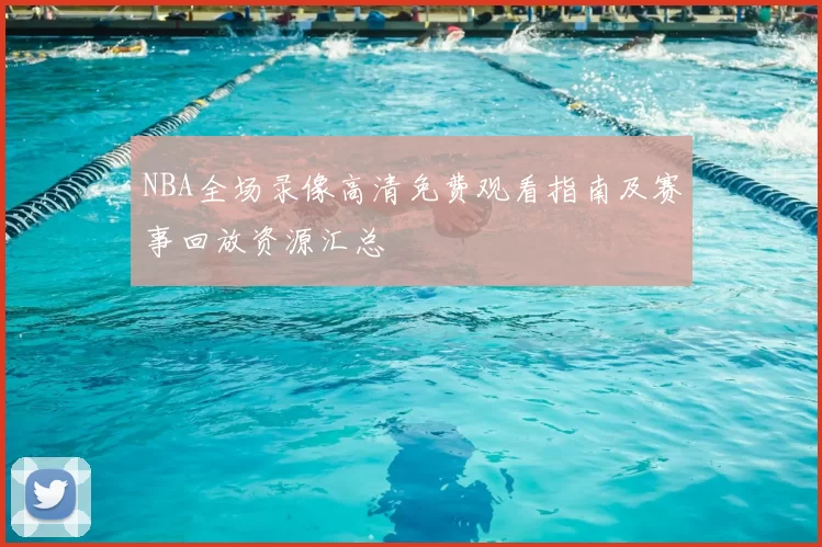 NBA全场录像高清免费观看指南及赛事回放资源汇总
