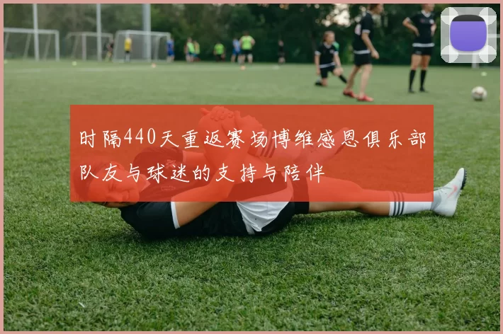 时隔440天重返赛场博维感恩俱乐部队友与球迷的支持与陪伴