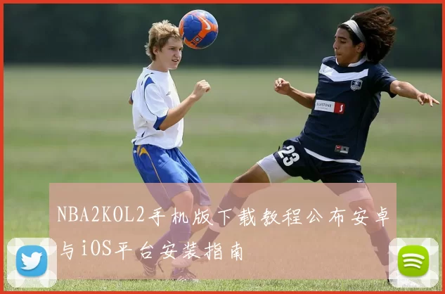 NBA2KOL2手机版下载教程公布安卓与iOS平台安装指南