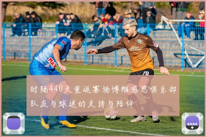 时隔440天重返赛场博维感恩俱乐部队友与球迷的支持与陪伴
