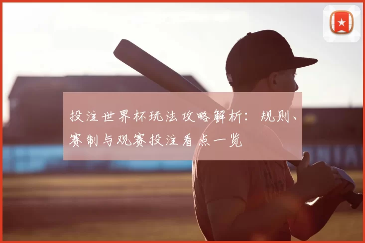 投注世界杯玩法攻略解析：规则、赛制与观赛投注看点一览