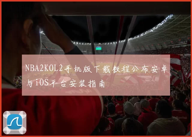 NBA2KOL2手机版下载教程公布安卓与iOS平台安装指南