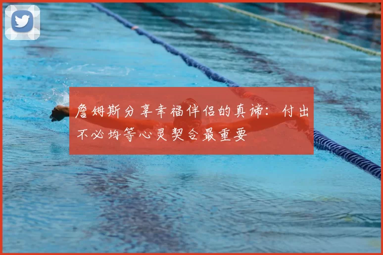 詹姆斯分享幸福伴侣的真谛：付出不必均等心灵契合最重要