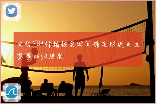 央视NBA转播恢复时间确定球迷关注赛事回归进展
