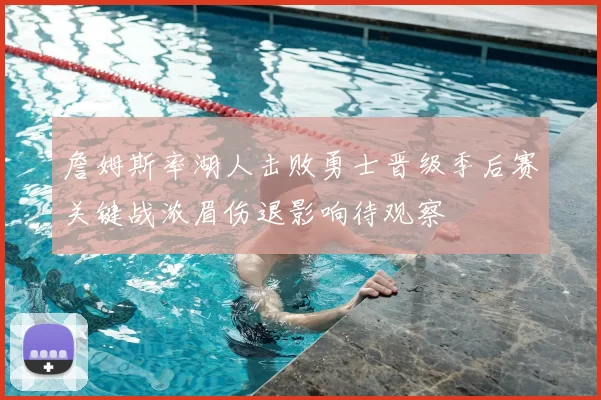 詹姆斯率湖人击败勇士晋级季后赛关键战浓眉伤退影响待观察