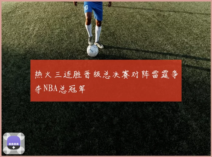 热火三连胜晋级总决赛对阵雷霆争夺NBA总冠军