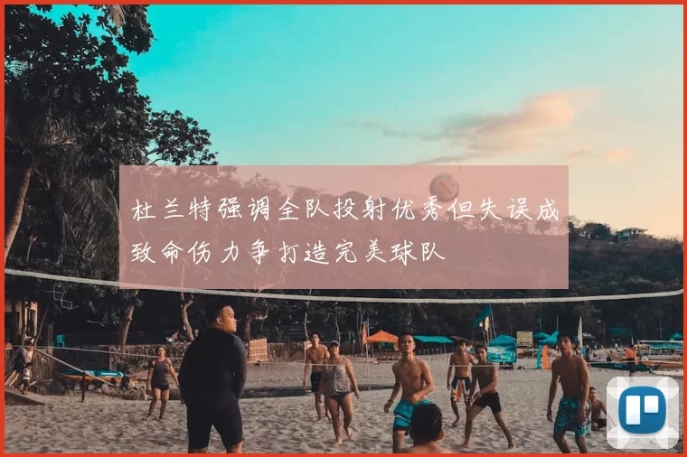 杜兰特强调全队投射优秀但失误成致命伤力争打造完美球队