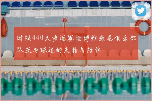 时隔440天重返赛场博维感恩俱乐部队友与球迷的支持与陪伴