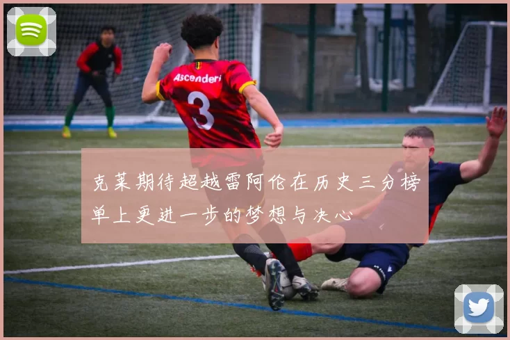 克莱期待超越雷阿伦在历史三分榜单上更进一步的梦想与决心