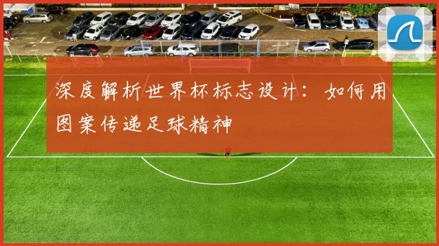 深度解析世界杯标志设计:如何用图案传递足球精神
