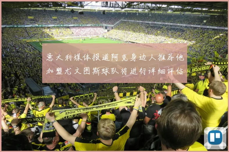 意大利媒体报道阿克身边人推荐他加盟尤文图斯球队将进行详细评估