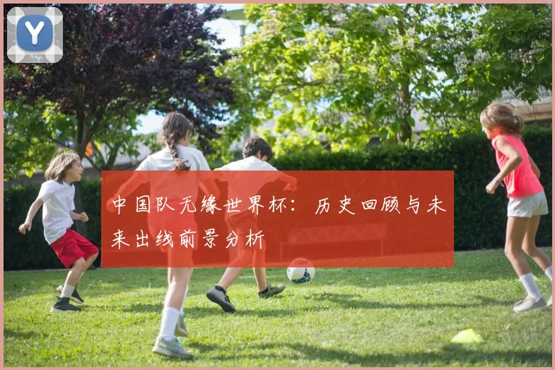 中国队无缘世界杯:历史回顾与未来出线前景分析