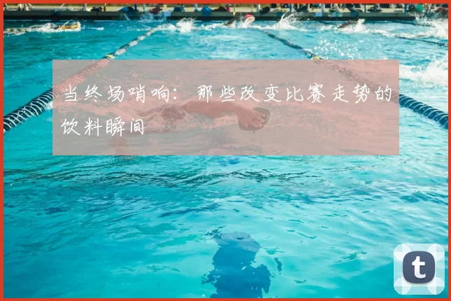当终场哨响：那些改变比赛走势的饮料瞬间
