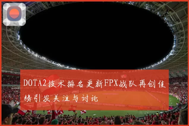 DOTA2技术排名更新FPX战队再创佳绩引发关注与讨论