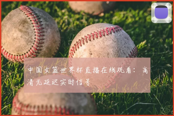 中国女篮世界杯直播在线观看：高清无延迟实时信号