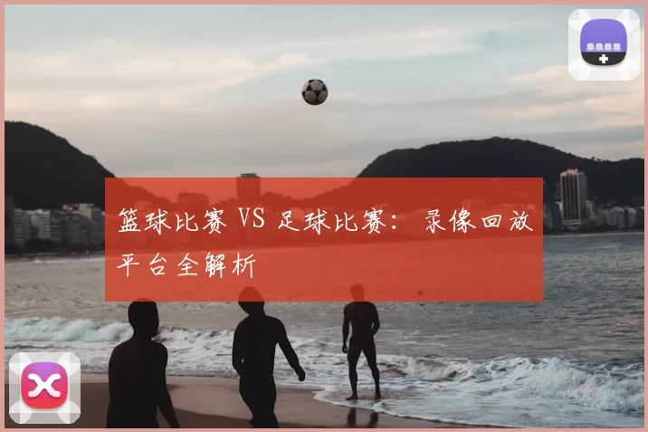 篮球比赛 VS 足球比赛：录像回放平台全解析