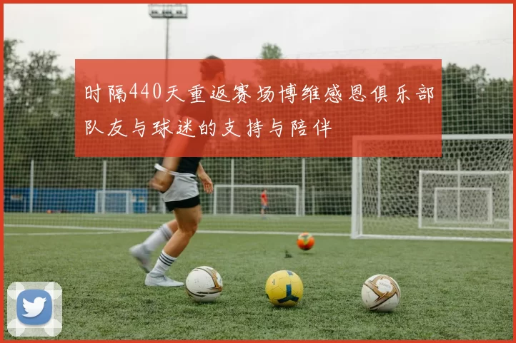 时隔440天重返赛场博维感恩俱乐部队友与球迷的支持与陪伴