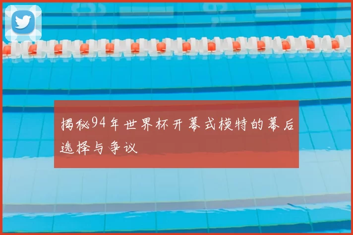 揭秘94年世界杯开幕式模特的幕后选择与争议