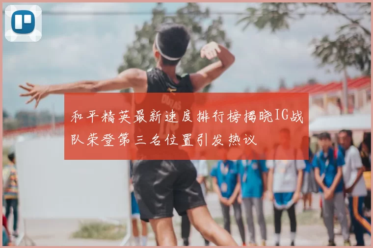 和平精英最新速度排行榜揭晓IG战队荣登第三名位置引发热议