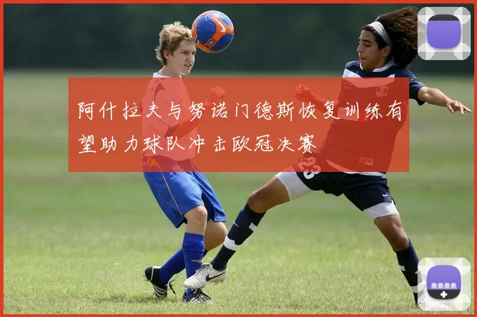 阿什拉夫与努诺门德斯恢复训练有望助力球队冲击欧冠决赛