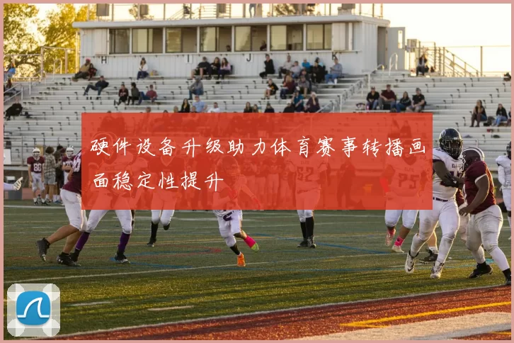 硬件设备升级助力体育赛事转播画面稳定性提升