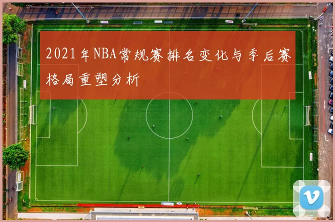 2021年NBA常规赛排名变化与季后赛格局重塑分析