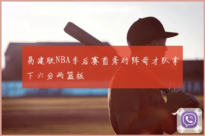 易建联NBA季后赛首秀对阵奇才队拿下六分两篮板