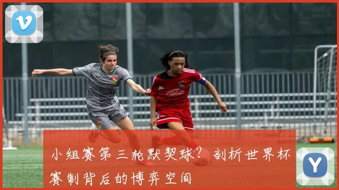小组赛第三轮默契球？剖析世界杯赛制背后的博弈空间