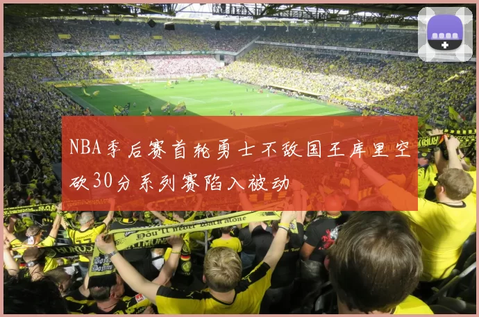 NBA季后赛首轮勇士不敌国王库里空砍30分系列赛陷入被动