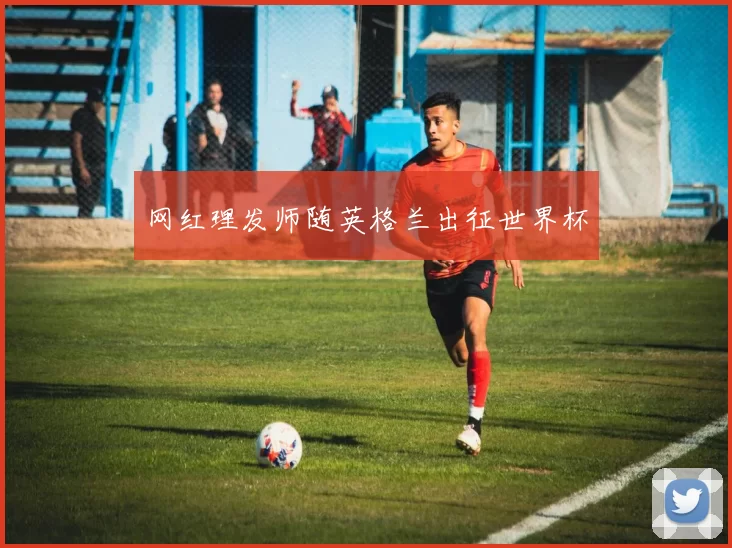 网红理发师随英格兰出征世界杯