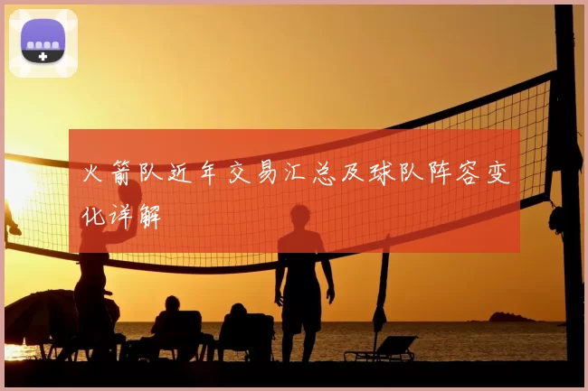 火箭队近年交易汇总及球队阵容变化详解