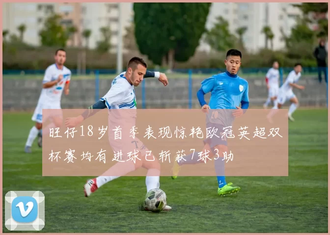 旺仔18岁首季表现惊艳欧冠英超双杯赛均有进球已斩获7球3助
