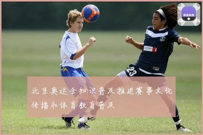 北京奥运会知识普及推进赛事文化传播和体育教育普及