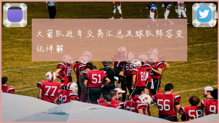 火箭队近年交易汇总及球队阵容变化详解