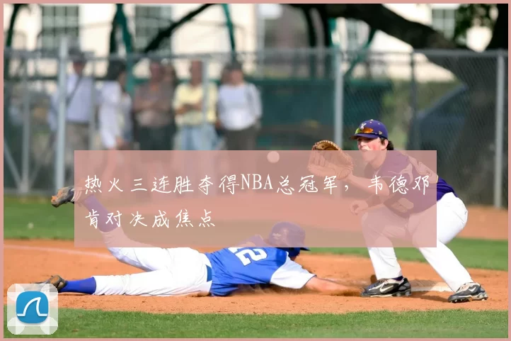 热火三连胜夺得NBA总冠军，韦德邓肯对决成焦点