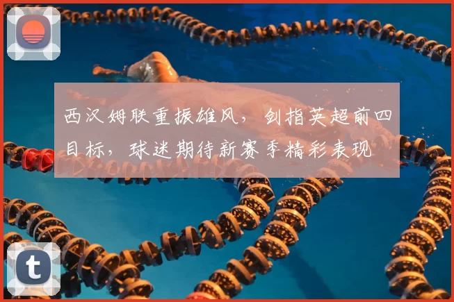 西汉姆联重振雄风，剑指英超前四目标，球迷期待新赛季精彩表现