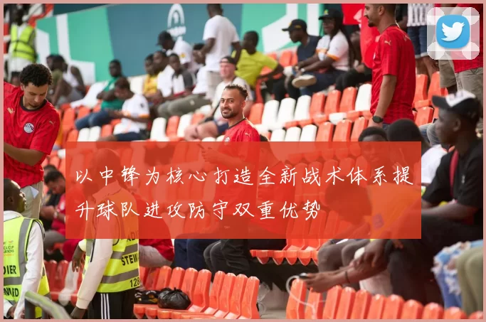 以中锋为核心打造全新战术体系提升球队进攻防守双重优势