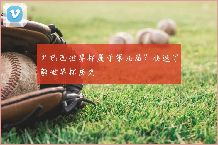 年巴西世界杯属于第几届？快速了解世界杯历史