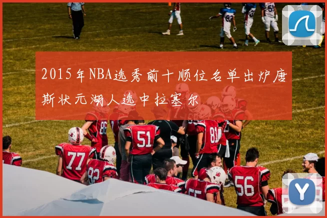 2015年NBA选秀前十顺位名单出炉唐斯状元湖人选中拉塞尔
