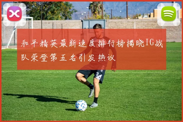 和平精英最新速度排行榜揭晓IG战队荣登第五名引发热议