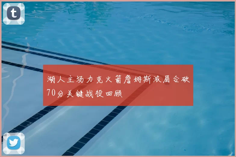 湖人主场力克火箭詹姆斯浓眉合砍70分关键战役回顾