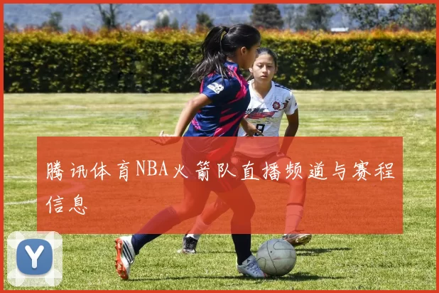 腾讯体育NBA火箭队直播频道与赛程信息