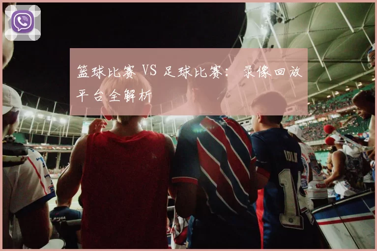 篮球比赛 VS 足球比赛：录像回放平台全解析