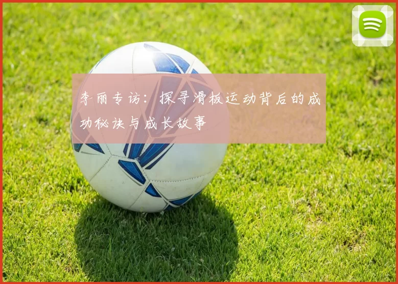 李丽专访：探寻滑板运动背后的成功秘诀与成长故事