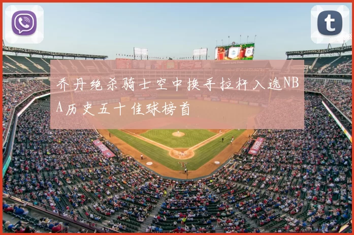 乔丹绝杀骑士空中换手拉杆入选NBA历史五十佳球榜首