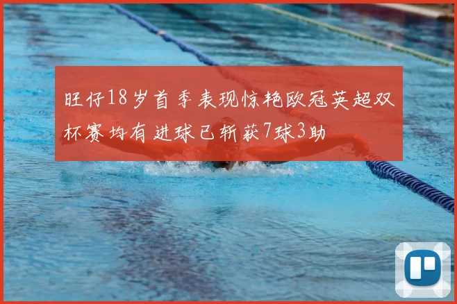 旺仔18岁首季表现惊艳欧冠英超双杯赛均有进球已斩获7球3助