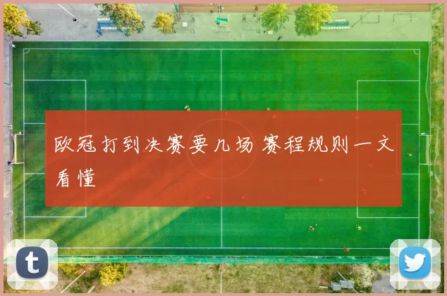 欧冠打到决赛要几场 赛程规则一文看懂
